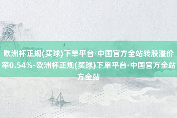 欧洲杯正规(买球)下单平台·中国官方全站转股溢价率0.54%-欧洲杯正规(买球)下单平台·中国官方全站
