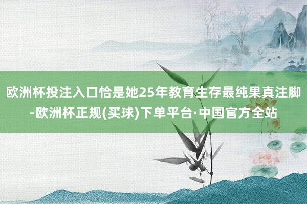 欧洲杯投注入口恰是她25年教育生存最纯果真注脚-欧洲杯正规(买球)下单平台·中国官方全站