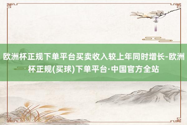 欧洲杯正规下单平台买卖收入较上年同时增长-欧洲杯正规(买球)下单平台·中国官方全站
