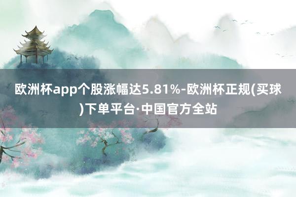 欧洲杯app个股涨幅达5.81%-欧洲杯正规(买球)下单平台·中国官方全站