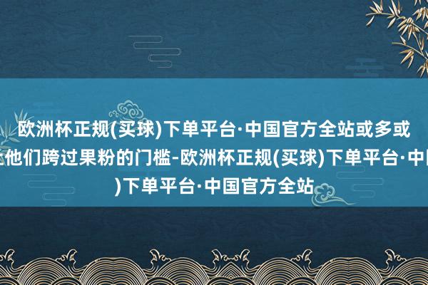 欧洲杯正规(买球)下单平台·中国官方全站或多或少王人能让他们跨过果粉的门槛-欧洲杯正规(买球)下单平台·中国官方全站