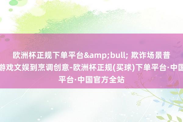 欧洲杯正规下单平台&bull; 欺诈场景普遍界：从游戏文娱到烹调创意-欧洲杯正规(买球)下单平台·中国官方全站