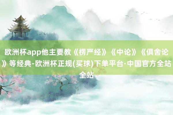 欧洲杯app他主要教《楞严经》《中论》《俱舍论》等经典-欧洲杯正规(买球)下单平台·中国官方全站