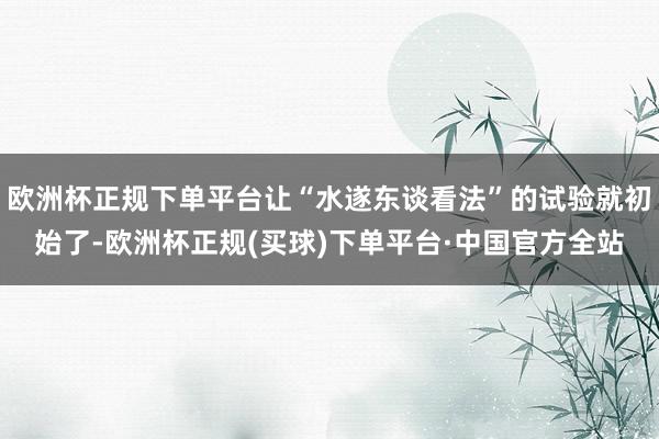 欧洲杯正规下单平台让“水遂东谈看法”的试验就初始了-欧洲杯正规(买球)下单平台·中国官方全站