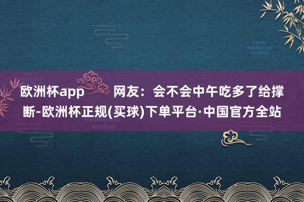 欧洲杯app        网友：会不会中午吃多了给撑断-欧洲杯正规(买球)下单平台·中国官方全站