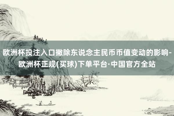 欧洲杯投注入口撇除东说念主民币币值变动的影响-欧洲杯正规(买球)下单平台·中国官方全站
