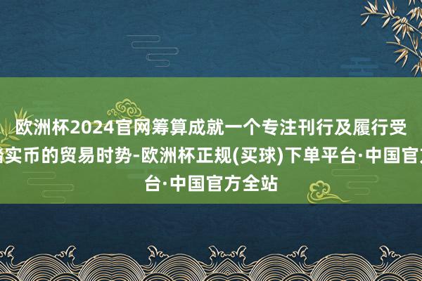 欧洲杯2024官网筹算成就一个专注刊行及履行受规管踏实币的贸易时势-欧洲杯正规(买球)下单平台·中国官方全站