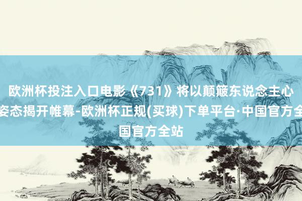 欧洲杯投注入口电影《731》将以颠簸东说念主心的姿态揭开帷幕-欧洲杯正规(买球)下单平台·中国官方全站