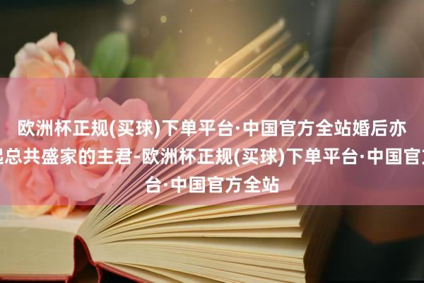欧洲杯正规(买球)下单平台·中国官方全站婚后亦然撑起总共盛家的主君-欧洲杯正规(买球)下单平台·中国官方全站
