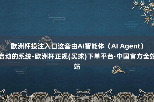 欧洲杯投注入口这套由AI智能体（AI Agent）启动的系统-欧洲杯正规(买球)下单平台·中国官方全站