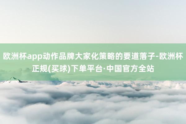 欧洲杯app动作品牌大家化策略的要道落子-欧洲杯正规(买球)下单平台·中国官方全站
