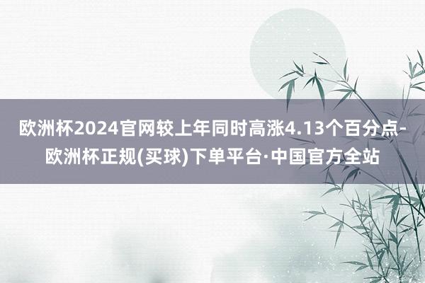 欧洲杯2024官网较上年同时高涨4.13个百分点-欧洲杯正规(买球)下单平台·中国官方全站