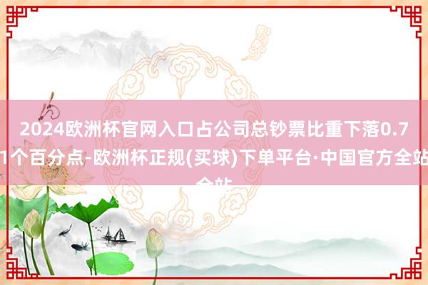 2024欧洲杯官网入口占公司总钞票比重下落0.71个百分点-欧洲杯正规(买球)下单平台·中国官方全站