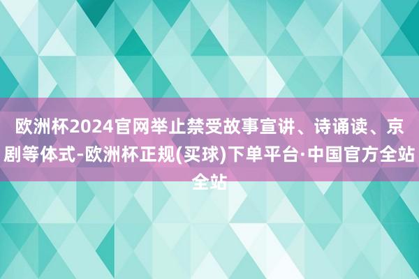 欧洲杯2024官网举止禁受故事宣讲、诗诵读、京剧等体式-欧洲杯正规(买球)下单平台·中国官方全站