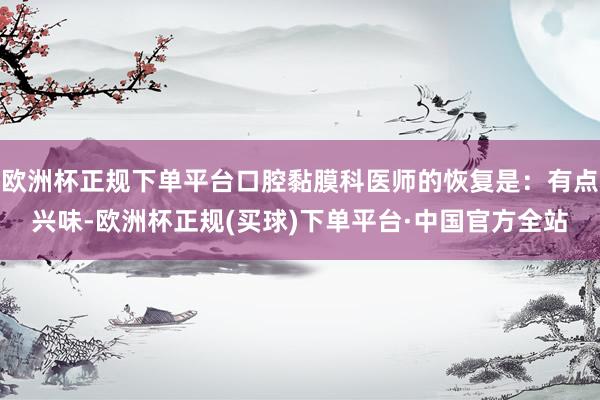 欧洲杯正规下单平台口腔黏膜科医师的恢复是：有点兴味-欧洲杯正规(买球)下单平台·中国官方全站