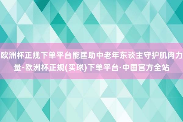 欧洲杯正规下单平台能匡助中老年东谈主守护肌肉力量-欧洲杯正规(买球)下单平台·中国官方全站