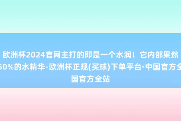 欧洲杯2024官网主打的即是一个水润！它内部果然有50%的水精华-欧洲杯正规(买球)下单平台·中国官方全站
