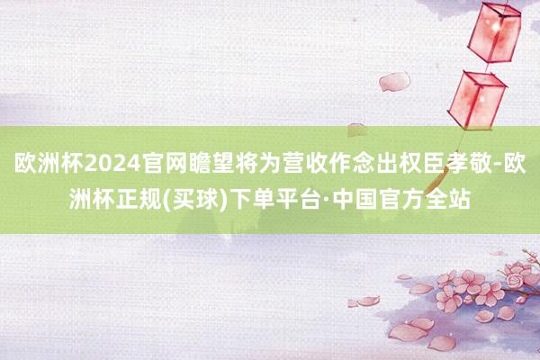 欧洲杯2024官网瞻望将为营收作念出权臣孝敬-欧洲杯正规(买球)下单平台·中国官方全站