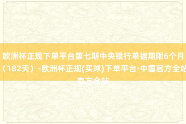 欧洲杯正规下单平台第七期中央银行单据期限6个月（182天）-欧洲杯正规(买球)下单平台·中国官方全站