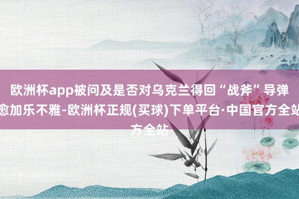 欧洲杯app被问及是否对乌克兰得回“战斧”导弹愈加乐不雅-欧洲杯正规(买球)下单平台·中国官方全站