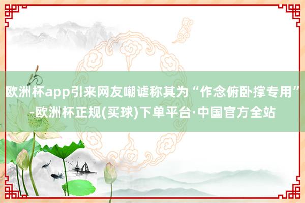 欧洲杯app引来网友嘲谑称其为“作念俯卧撑专用”-欧洲杯正规(买球)下单平台·中国官方全站
