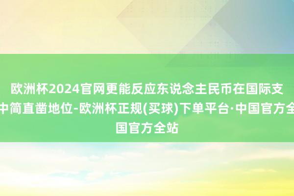 欧洲杯2024官网更能反应东说念主民币在国际支付中简直凿地位-欧洲杯正规(买球)下单平台·中国官方全站