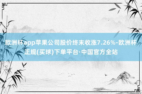 欧洲杯app苹果公司股价终末收涨7.26%-欧洲杯正规(买球)下单平台·中国官方全站