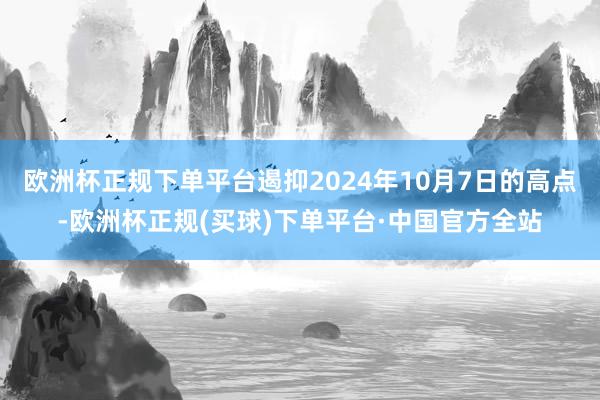 欧洲杯正规下单平台遏抑2024年10月7日的高点-欧洲杯正规(买球)下单平台·中国官方全站