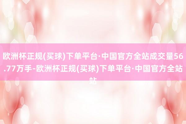 欧洲杯正规(买球)下单平台·中国官方全站成交量56.77万手-欧洲杯正规(买球)下单平台·中国官方全站