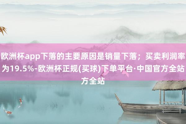 欧洲杯app下落的主要原因是销量下落；买卖利润率为19.5%-欧洲杯正规(买球)下单平台·中国官方全站