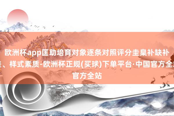 欧洲杯app匡助培育对象逐条对照评分圭臬补缺补差、样式素质-欧洲杯正规(买球)下单平台·中国官方全站