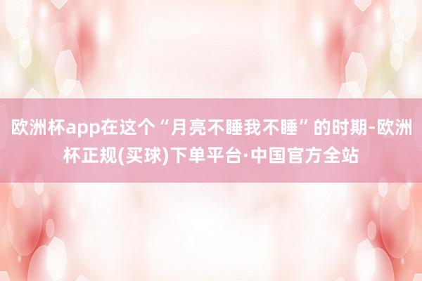 欧洲杯app在这个“月亮不睡我不睡”的时期-欧洲杯正规(买球)下单平台·中国官方全站