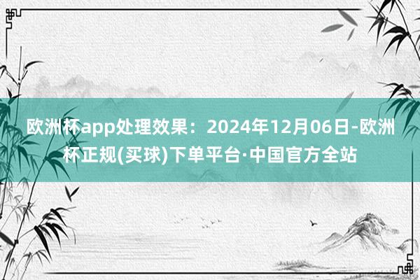 欧洲杯app处理效果：2024年12月06日-欧洲杯正规(买球)下单平台·中国官方全站