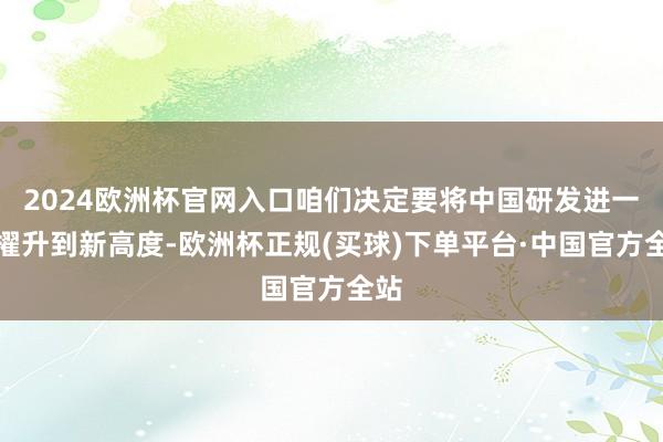 2024欧洲杯官网入口咱们决定要将中国研发进一步擢升到新高度-欧洲杯正规(买球)下单平台·中国官方全站