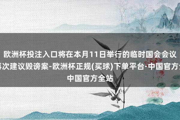欧洲杯投注入口将在本月11日举行的临时国会会议上再次建议毁谤案-欧洲杯正规(买球)下单平台·中国官方全站