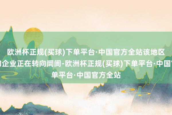 欧洲杯正规(买球)下单平台·中国官方全站该地区的政府和企业正在转向阛阓-欧洲杯正规(买球)下单平台·中国官方全站