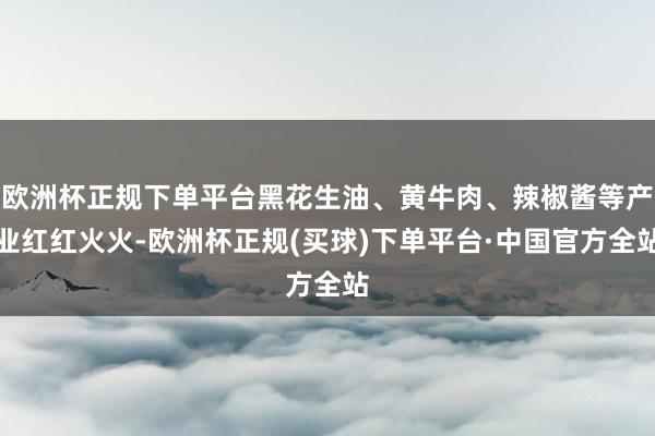 欧洲杯正规下单平台黑花生油、黄牛肉、辣椒酱等产业红红火火-欧洲杯正规(买球)下单平台·中国官方全站