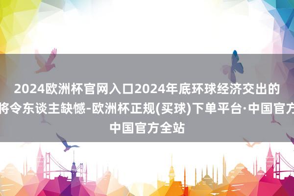 2024欧洲杯官网入口2024年底环球经济交出的答卷将令东谈主缺憾-欧洲杯正规(买球)下单平台·中国官方全站