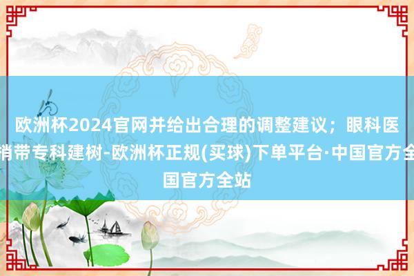 欧洲杯2024官网并给出合理的调整建议；眼科医师捎带专科建树-欧洲杯正规(买球)下单平台·中国官方全站