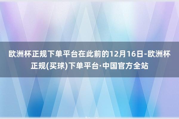 欧洲杯正规下单平台　　在此前的12月16日-欧洲杯正规(买球)下单平台·中国官方全站