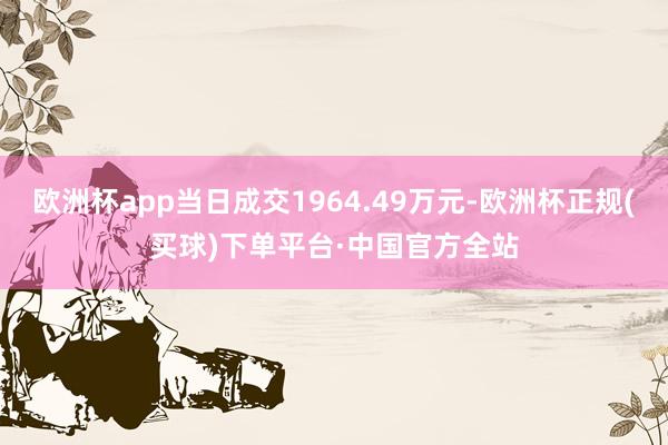 欧洲杯app当日成交1964.49万元-欧洲杯正规(买球)下单平台·中国官方全站