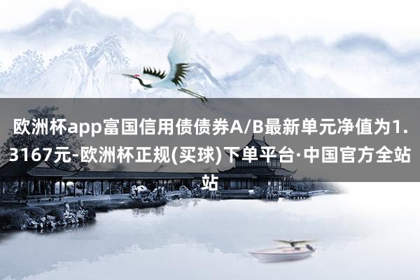 欧洲杯app富国信用债债券A/B最新单元净值为1.3167元-欧洲杯正规(买球)下单平台·中国官方全站