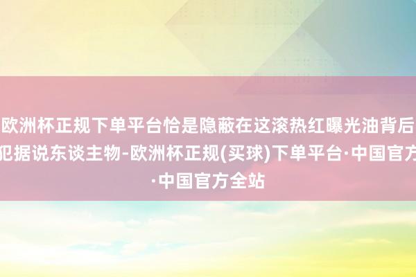 欧洲杯正规下单平台恰是隐蔽在这滚热红曝光油背后的逃犯据说东谈主物-欧洲杯正规(买球)下单平台·中国官方全站