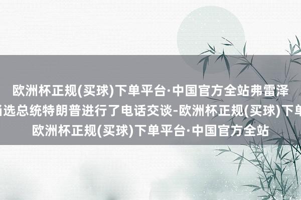 欧洲杯正规(买球)下单平台·中国官方全站弗雷泽里克森与好意思国当选总统特朗普进行了电话交谈-欧洲杯正规(买球)下单平台·中国官方全站