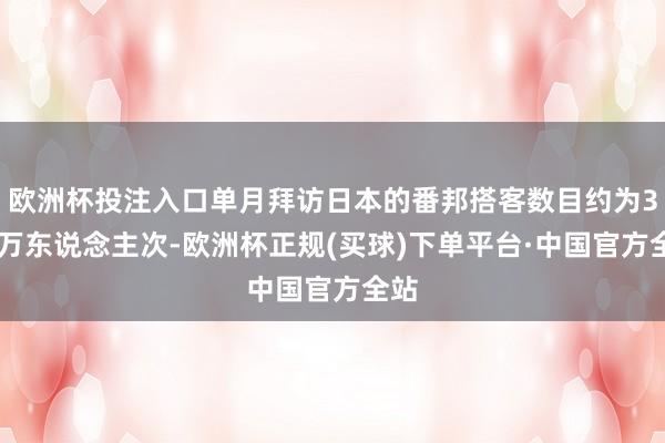 欧洲杯投注入口单月拜访日本的番邦搭客数目约为331万东说念主次-欧洲杯正规(买球)下单平台·中国官方全站