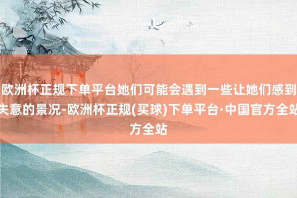 欧洲杯正规下单平台她们可能会遇到一些让她们感到失意的景况-欧洲杯正规(买球)下单平台·中国官方全站