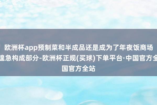 欧洲杯app预制菜和半成品还是成为了年夜饭商场的遑急构成部分-欧洲杯正规(买球)下单平台·中国官方全站