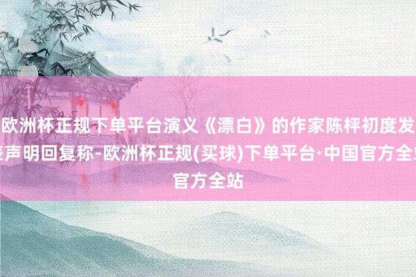 欧洲杯正规下单平台演义《漂白》的作家陈枰初度发表声明回复称-欧洲杯正规(买球)下单平台·中国官方全站