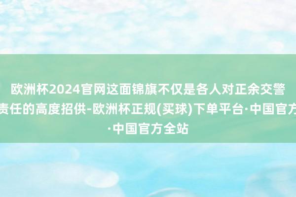 欧洲杯2024官网这面锦旗不仅是各人对正余交警中队责任的高度招供-欧洲杯正规(买球)下单平台·中国官方全站