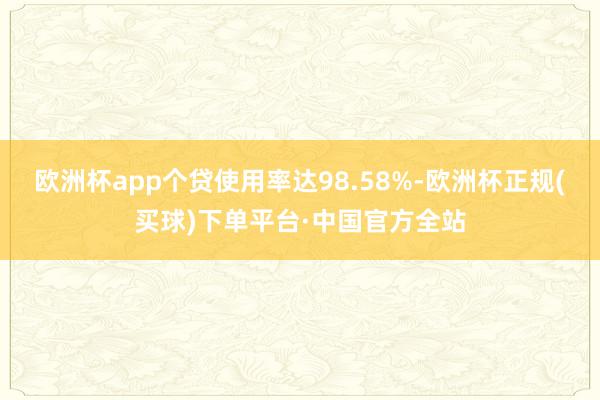 欧洲杯app个贷使用率达98.58%-欧洲杯正规(买球)下单平台·中国官方全站